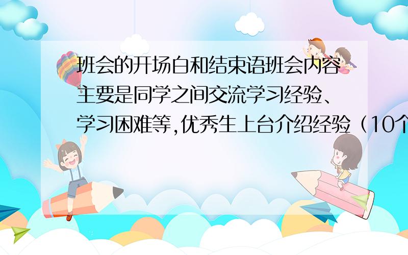 班会的开场白和结束语班会内容主要是同学之间交流学习经验、学习困难等,优秀生上台介绍经验（10个左右）.求开场白+串词+结