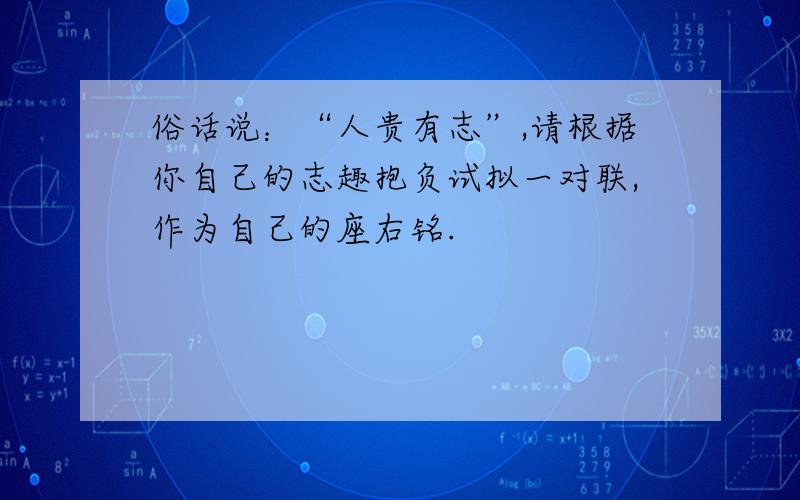 俗话说：“人贵有志”,请根据你自己的志趣抱负试拟一对联,作为自己的座右铭.