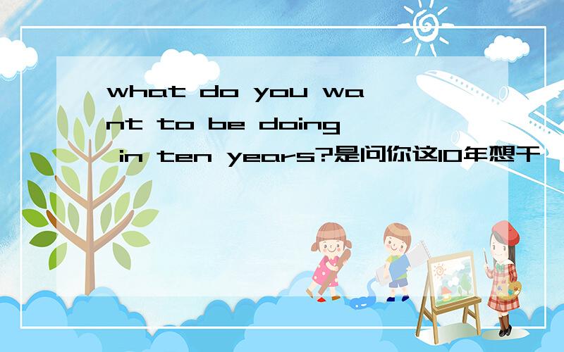 what do you want to be doing in ten years?是问你这10年想干嘛,还是问你10年