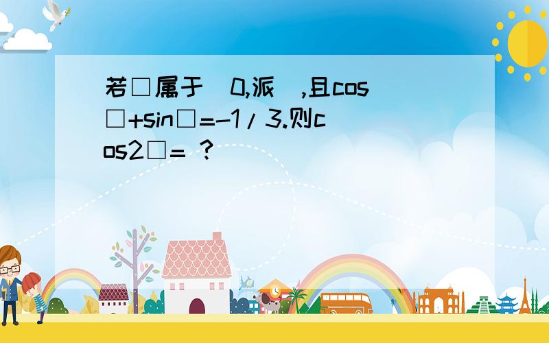 若□属于（0,派）,且cos□+sin□=-1/3.则cos2□= ?