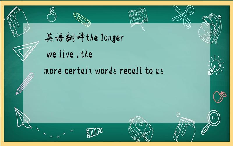 英语翻译the longer we live ,the more certain words recall to us