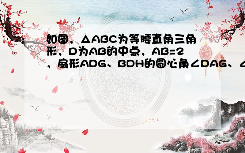 如图，△ABC为等腰直角三角形，D为AB的中点，AB=2，扇形ADG、BDH的圆心角∠DAG、∠DBH都等于90度．求阴