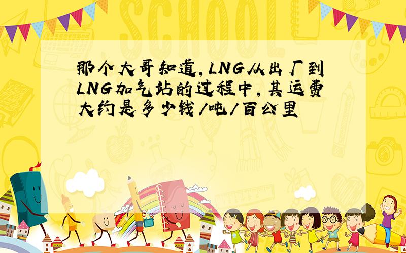 那个大哥知道，LNG从出厂到LNG加气站的过程中，其运费大约是多少钱/吨/百公里