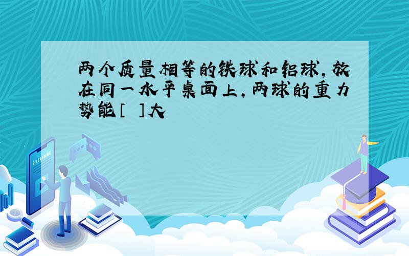 两个质量相等的铁球和铝球,放在同一水平桌面上,两球的重力势能〔 〕大