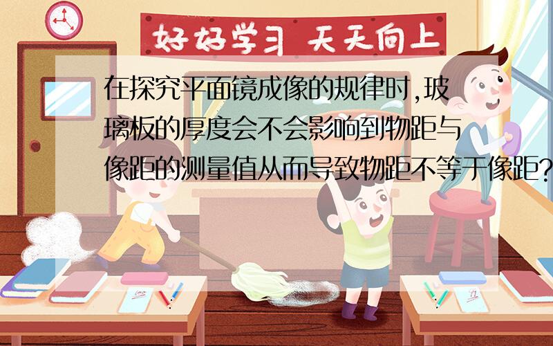 在探究平面镜成像的规律时,玻璃板的厚度会不会影响到物距与像距的测量值从而导致物距不等于像距?