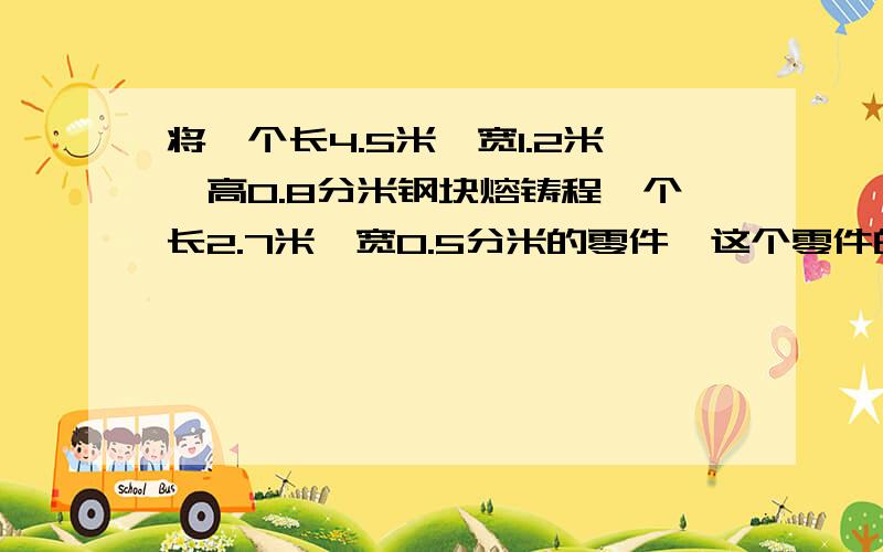 将一个长4.5米,宽1.2米,高0.8分米钢块熔铸程一个长2.7米,宽0.5分米的零件,这个零件的高是多少分米?