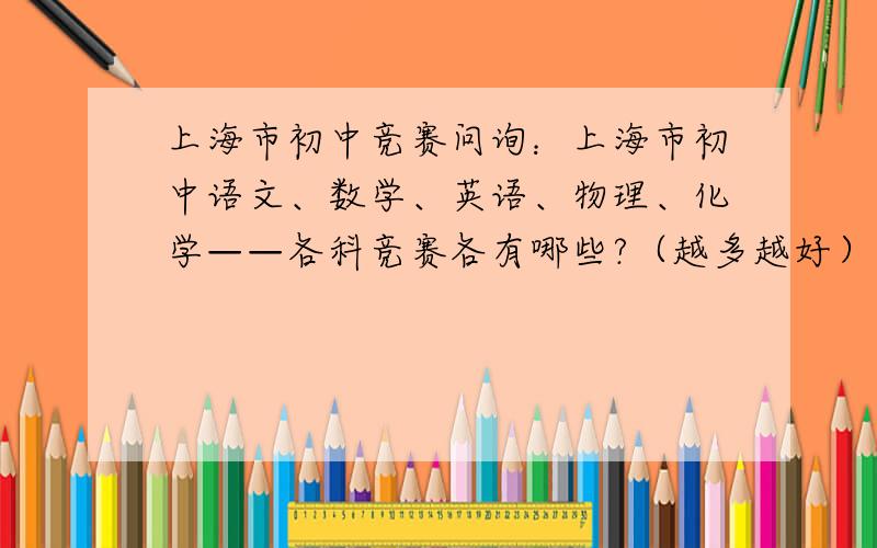 上海市初中竞赛问询：上海市初中语文、数学、英语、物理、化学——各科竞赛各有哪些?（越多越好）参加对象?竞赛时间?个人报名