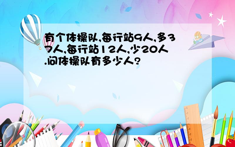 有个体操队,每行站9人,多37人,每行站12人,少20人.问体操队有多少人?