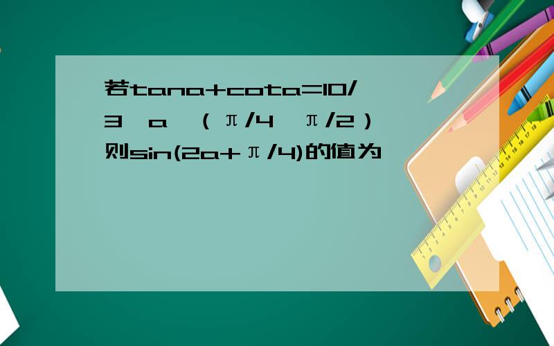 若tana+cota=10/3,a∈（π/4,π/2）,则sin(2a+π/4)的值为