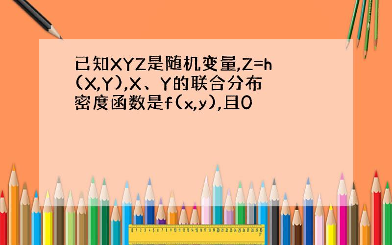 已知XYZ是随机变量,Z=h(X,Y),X、Y的联合分布密度函数是f(x,y),且0