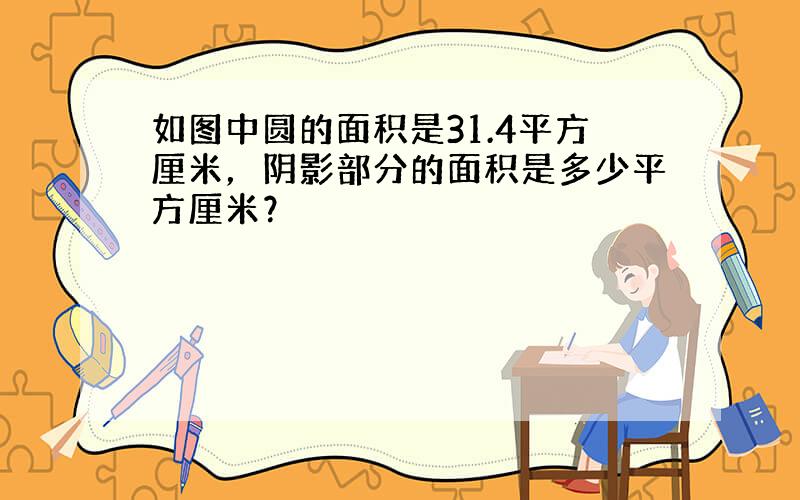 如图中圆的面积是31.4平方厘米，阴影部分的面积是多少平方厘米？