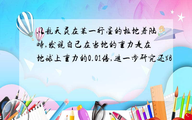 以航天员在某一行星的极地着陆时,发现自己在当地的重力是在地球上重力的0.01倍,进一步研究还%B