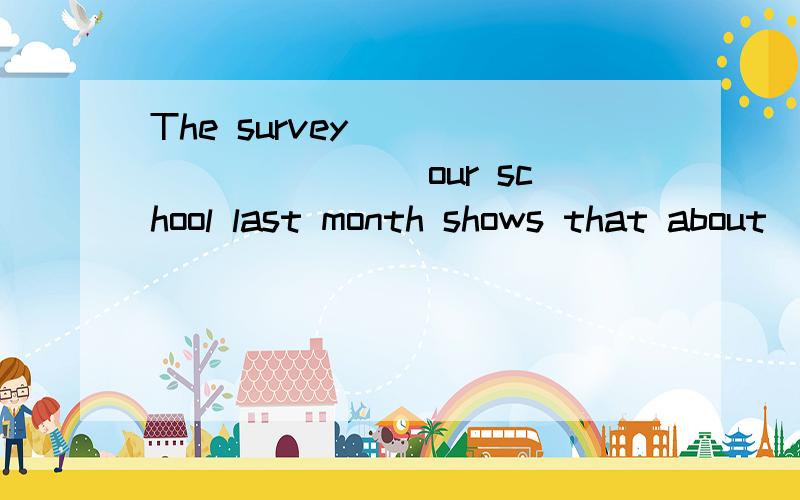 The survey __________ our school last month shows that about