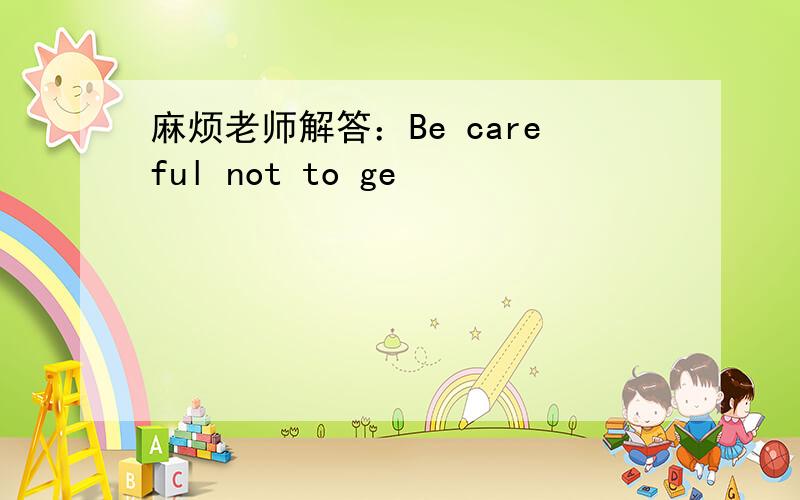 麻烦老师解答：Be careful not to ge