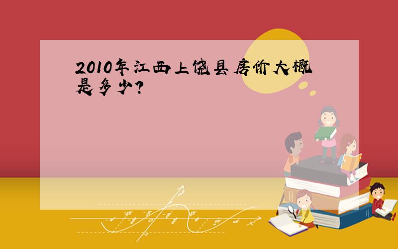 2010年江西上饶县房价大概是多少?