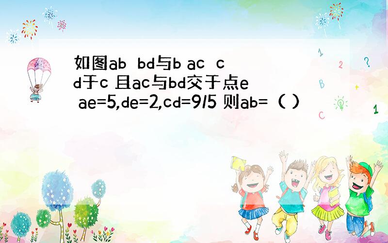 如图ab⊥bd与b ac⊥cd于c 且ac与bd交于点e ae=5,de=2,cd=9/5 则ab=（ ）