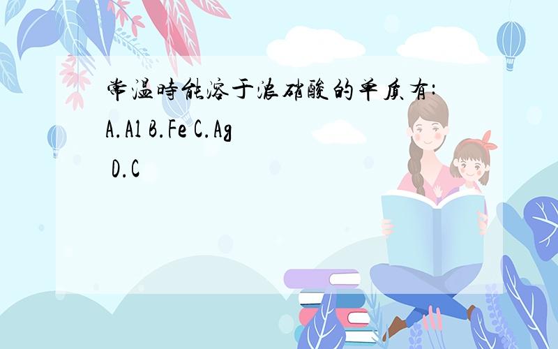 常温时能溶于浓硝酸的单质有:A.Al B.Fe C.Ag D.C