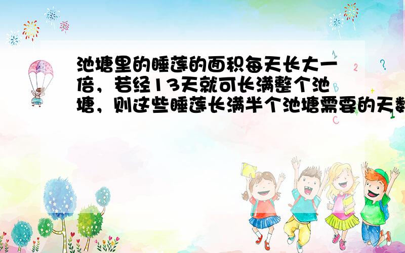 池塘里的睡莲的面积每天长大一倍，若经13天就可长满整个池塘，则这些睡莲长满半个池塘需要的天数为（　　）