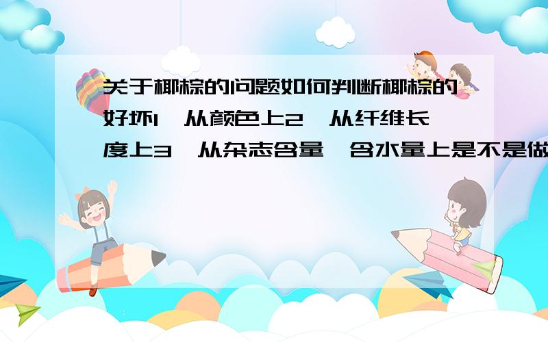 关于椰棕的问题如何判断椰棕的好坏1、从颜色上2、从纤维长度上3、从杂志含量,含水量上是不是做床垫的椰棕,纤维长度越长越好