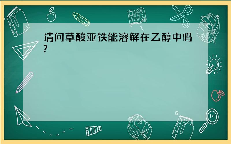 请问草酸亚铁能溶解在乙醇中吗?