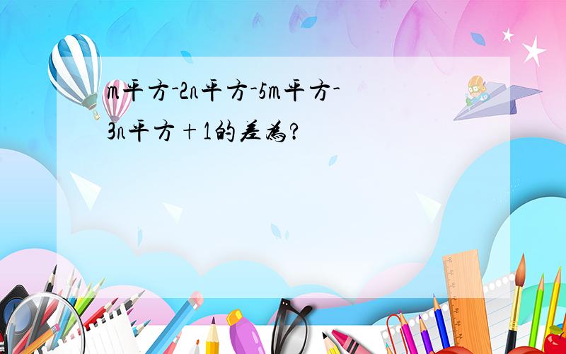 m平方-2n平方-5m平方-3n平方+1的差为?