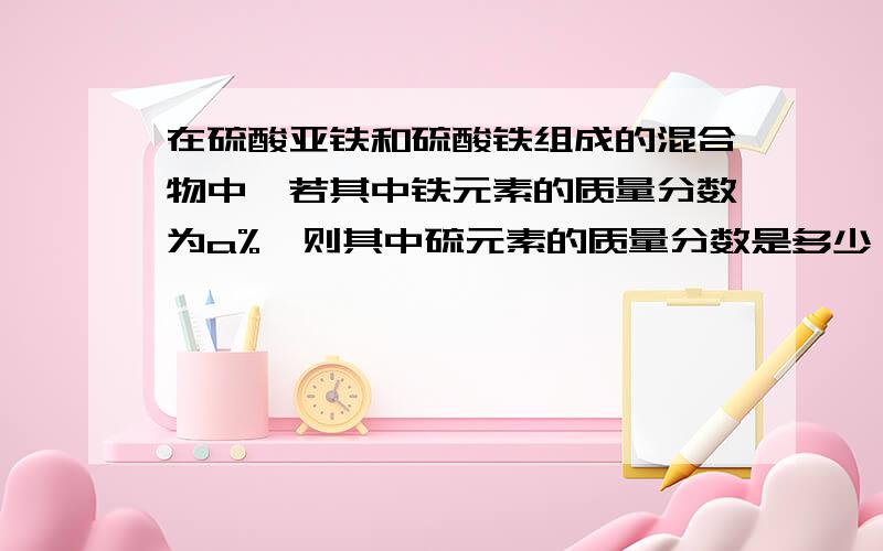 在硫酸亚铁和硫酸铁组成的混合物中,若其中铁元素的质量分数为a%,则其中硫元素的质量分数是多少