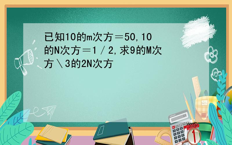 已知10的m次方＝50,10的N次方＝1／2,求9的M次方＼3的2N次方