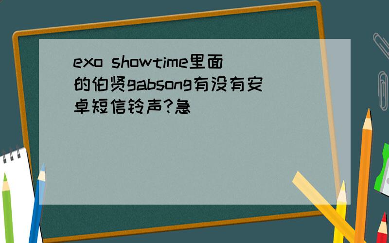 exo showtime里面的伯贤gabsong有没有安卓短信铃声?急