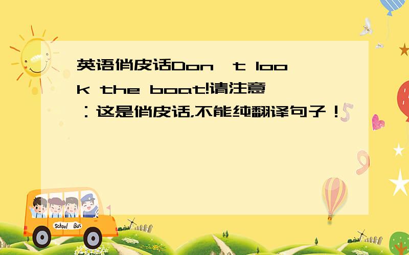 英语俏皮话Don't look the boat!请注意：这是俏皮话，不能纯翻译句子！