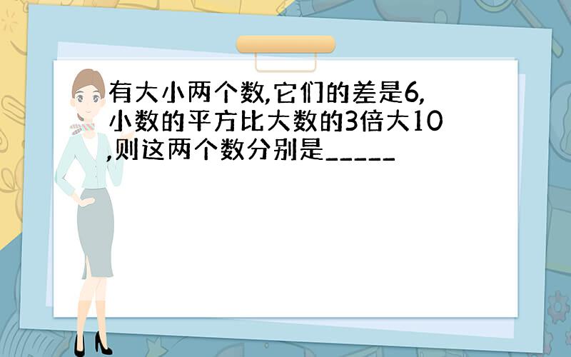 有大小两个数,它们的差是6,小数的平方比大数的3倍大10,则这两个数分别是_____