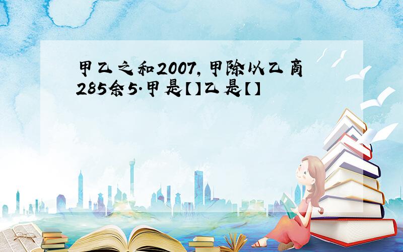 甲乙之和2007,甲除以乙商285余5.甲是【】乙是【】