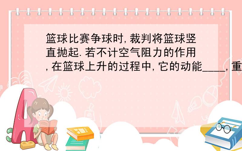 篮球比赛争球时,裁判将篮球竖直抛起.若不计空气阻力的作用,在篮球上升的过程中,它的动能____,重力势能____,机械能