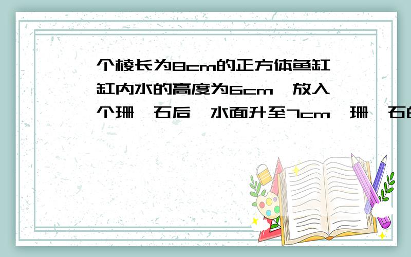 一个棱长为8cm的正方体鱼缸,缸内水的高度为6cm,放入一个珊瑚石后,水面升至7cm,珊瑚石的体积是多少?