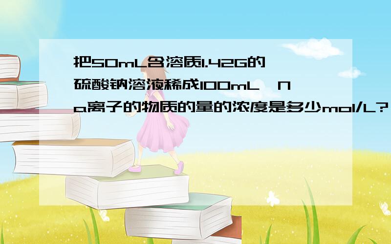 把50mL含溶质1.42G的硫酸钠溶液稀成100mL,Na离子的物质的量的浓度是多少mol/L?