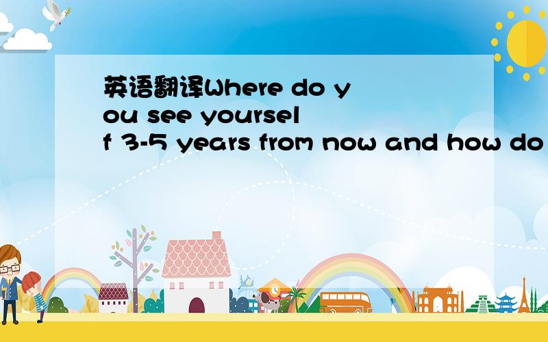 英语翻译Where do you see yourself 3-5 years from now and how do