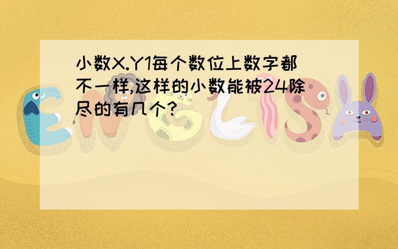 小数X.Y1每个数位上数字都不一样,这样的小数能被24除尽的有几个?