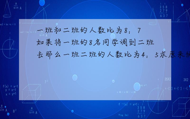 一班和二班的人数比为8：7 如果将一班的8名同学调到二班去那么一班二班的人数比为4：5求原来俩班各有?人