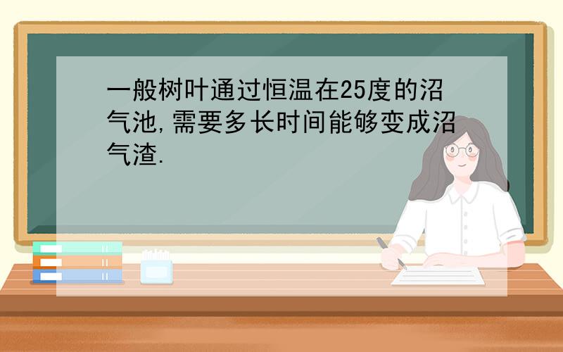 一般树叶通过恒温在25度的沼气池,需要多长时间能够变成沼气渣.