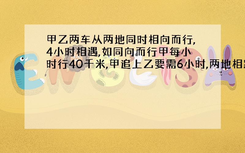 甲乙两车从两地同时相向而行,4小时相遇,如同向而行甲每小时行40千米,甲追上乙要需6小时,两地相距多少千米