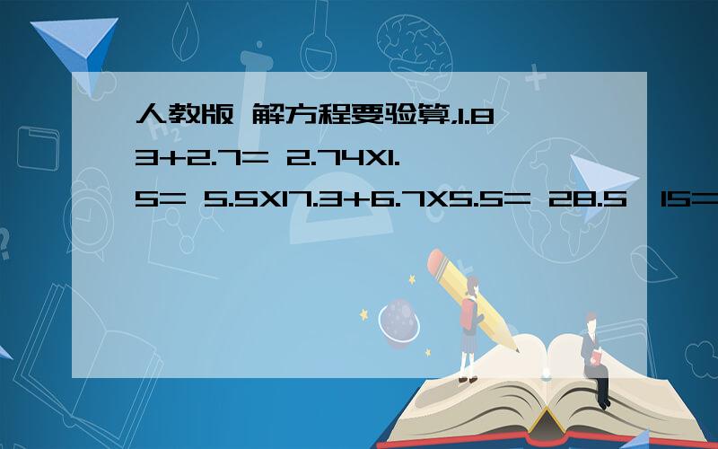 人教版 解方程要验算，1.83+2.7= 2.74X1.5= 5.5X17.3+6.7X5.5= 28.5÷15= 8.