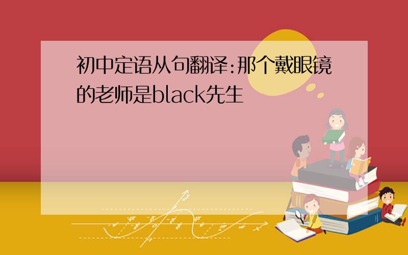 初中定语从句翻译:那个戴眼镜的老师是black先生