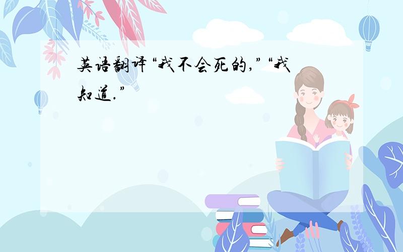 英语翻译“我不会死的,”“我知道.”