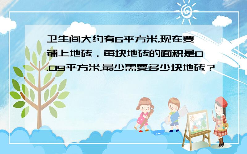 卫生间大约有6平方米，现在要铺上地砖．每块地砖的面积是0.09平方米，最少需要多少块地砖？