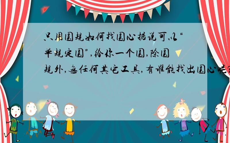 只用圆规如何找圆心据说可以“单规定圆”,给你一个圆,除圆规外,无任何其它工具,有谁能找出圆心呢?