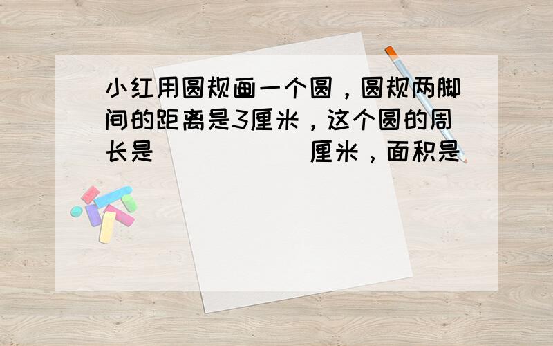 小红用圆规画一个圆，圆规两脚间的距离是3厘米，这个圆的周长是______厘米，面积是______．