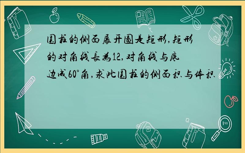 圆柱的侧面展开图是矩形,矩形的对角线长为12,对角线与底边成60°角,求此圆柱的侧面积与体积