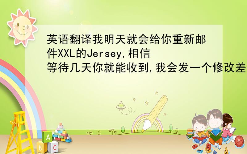 英语翻译我明天就会给你重新邮件XXL的Jersey,相信等待几天你就能收到,我会发一个修改差评的链接给你,还希望你能帮助