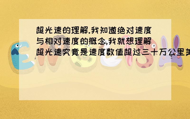 超光速的理解.我知道绝对速度与相对速度的概念,我就想理解超光速究竟是速度数值超过三十万公里美妙还是物体超过光子