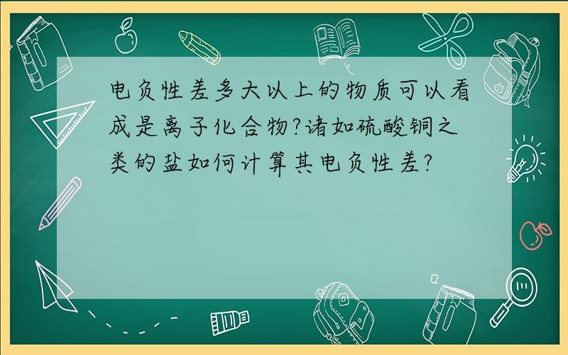 电负性差多大以上的物质可以看成是离子化合物?诸如硫酸铜之类的盐如何计算其电负性差?