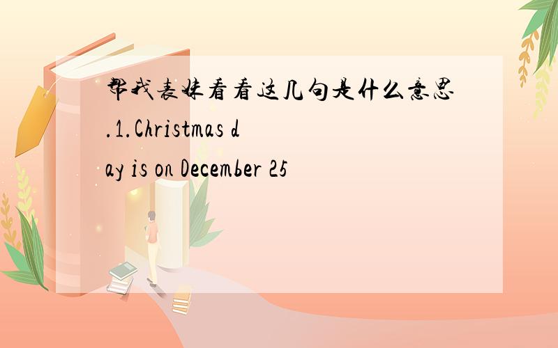 帮我表妹看看这几句是什么意思.1.Christmas day is on December 25